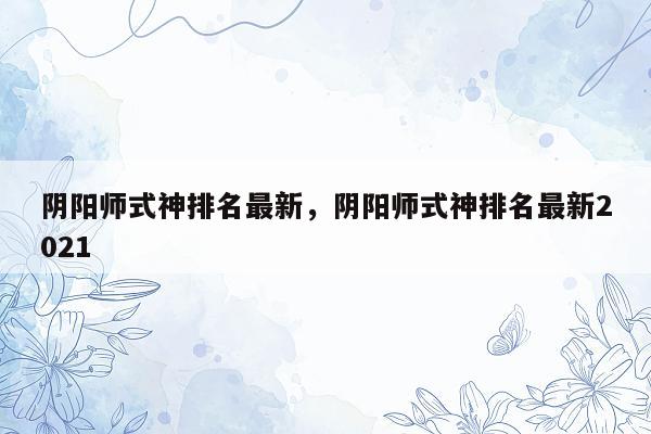 阴阳师式神排名最新，阴阳师式神排名最新2021