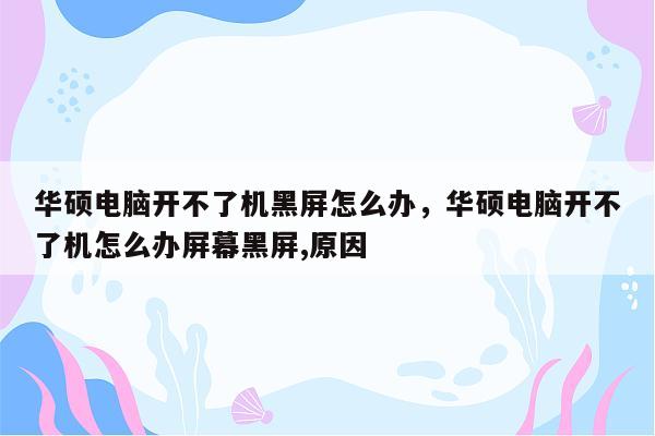 华硕电脑开不了机黑屏怎么办，华硕电脑开不了机怎么办屏幕黑屏,原因