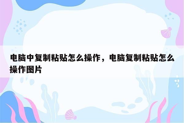 电脑中复制粘贴怎么操作，电脑复制粘贴怎么操作图片