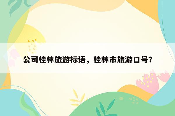 公司桂林旅游标语，桂林市旅游口号？