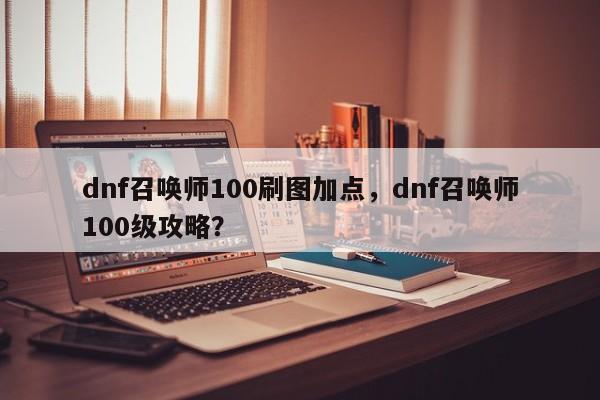 dnf召唤师100刷图加点，dnf召唤师100级攻略？