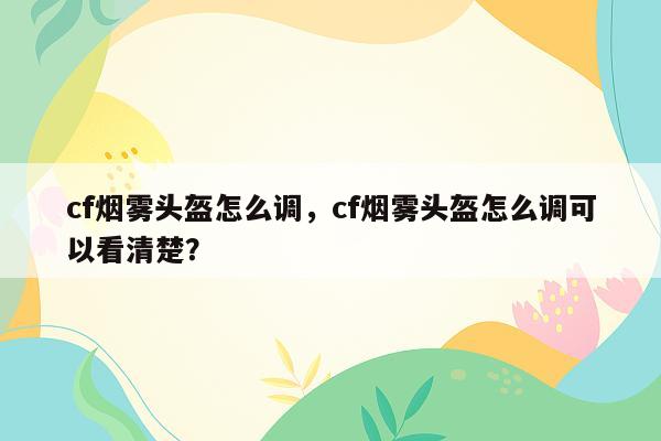 cf烟雾头盔怎么调，cf烟雾头盔怎么调可以看清楚？