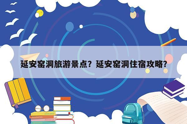 延安窑洞旅游景点？延安窑洞住宿攻略？