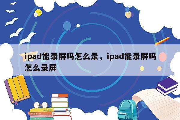 ipad能录屏吗怎么录，ipad能录屏吗怎么录屏