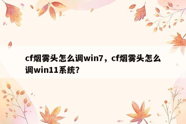 cf烟雾头怎么调win7，cf烟雾头怎么调win11系统？