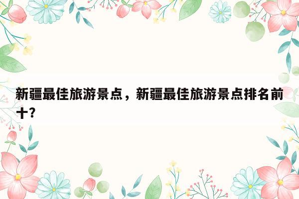 新疆最佳旅游景点，新疆最佳旅游景点排名前十？