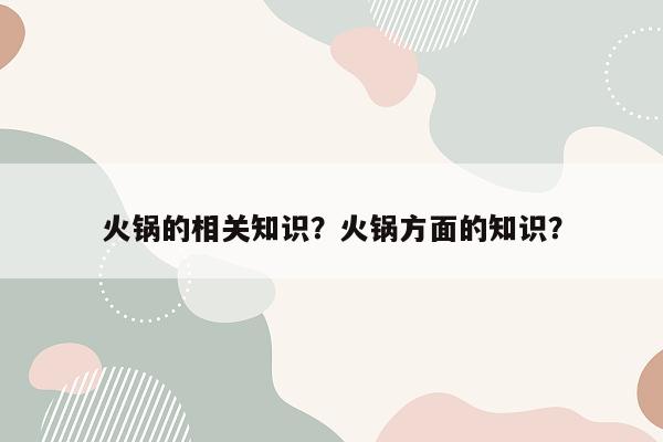 火锅的相关知识？火锅方面的知识？