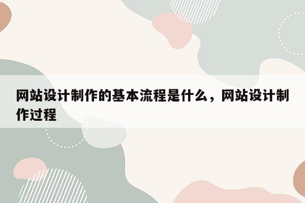 网站设计制作的基本流程是什么，网站设计制作过程