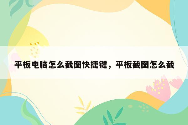 平板电脑怎么截图快捷键，平板截图怎么截