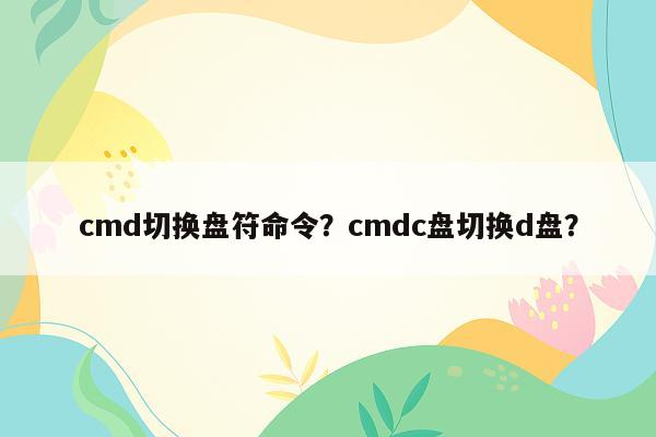 cmd切换盘符命令？cmdc盘切换d盘？