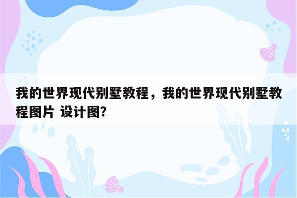 我的世界现代别墅教程，我的世界现代别墅教程图片 设计图？