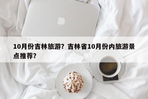 10月份吉林旅游？吉林省10月份内旅游景点推荐？