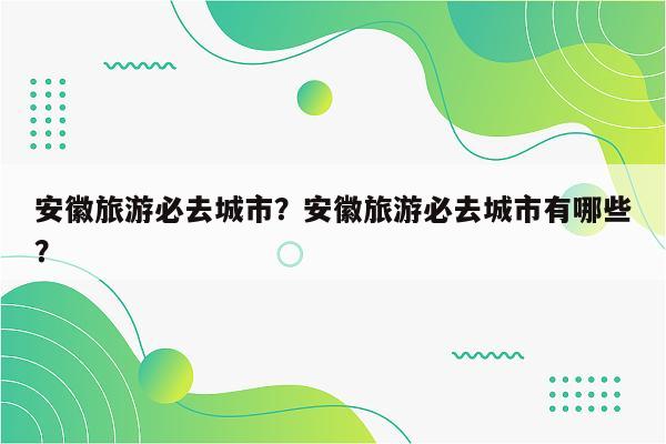 安徽旅游必去城市？安徽旅游必去城市有哪些？