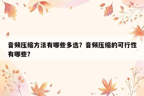 音频压缩方法有哪些多选？音频压缩的可行性有哪些？