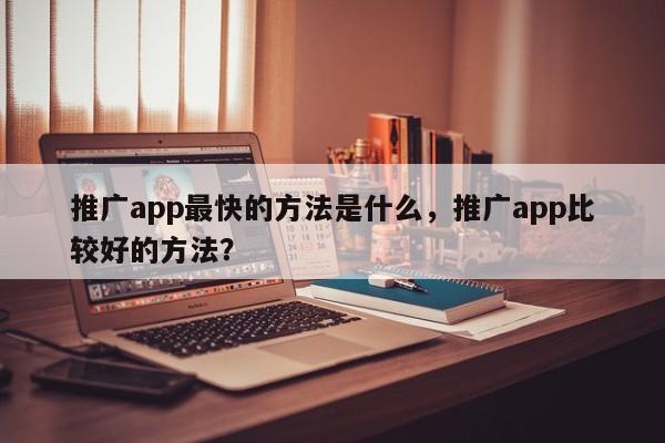 推广app最快的方法是什么，推广app比较好的方法？