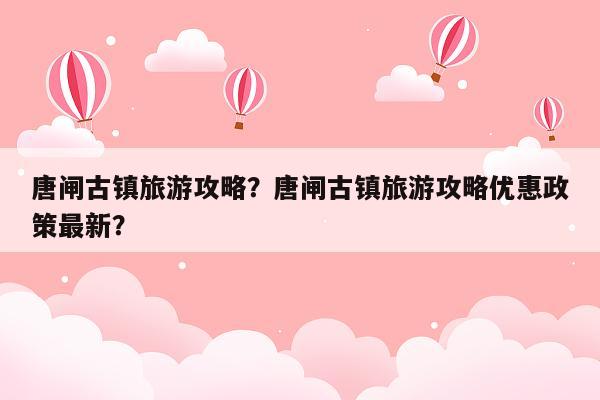 唐闸古镇旅游攻略？唐闸古镇旅游攻略优惠政策最新？