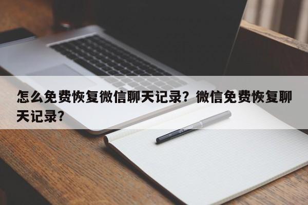 怎么免费恢复微信聊天记录？微信免费恢复聊天记录？