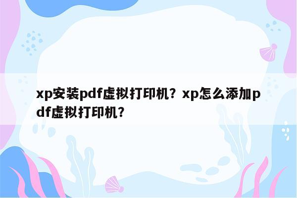 xp安装pdf虚拟打印机？xp怎么添加pdf虚拟打印机？