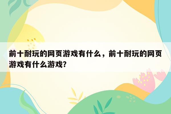 前十耐玩的网页游戏有什么，前十耐玩的网页游戏有什么游戏？