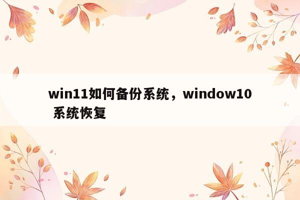 win11如何备份系统，window10 系统恢复