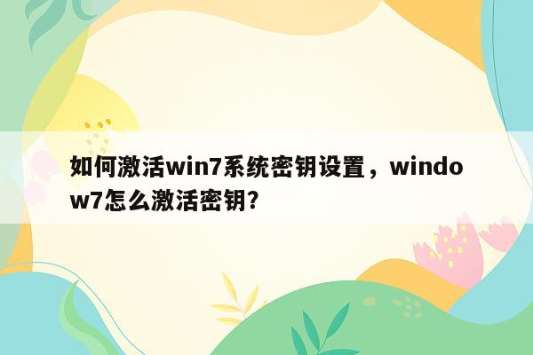 如何激活win7系统密钥设置，window7怎么激活密钥？