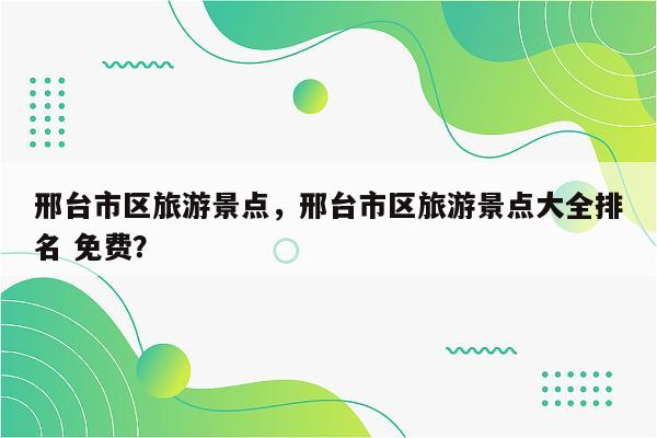 邢台市区旅游景点，邢台市区旅游景点大全排名 免费？