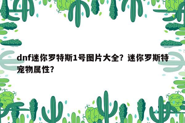 dnf迷你罗特斯1号图片大全？迷你罗斯特宠物属性？