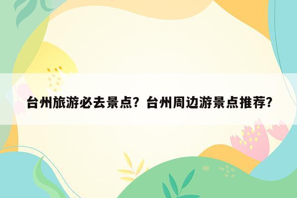 台州旅游必去景点？台州周边游景点推荐？