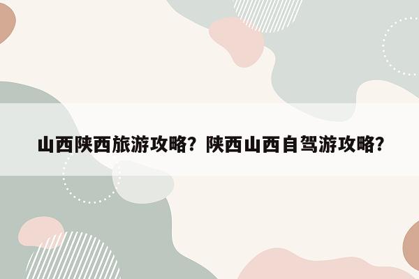 山西陕西旅游攻略？陕西山西自驾游攻略？