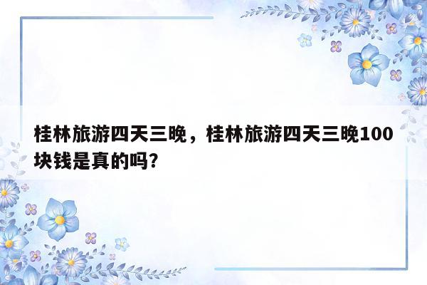 桂林旅游四天三晚，桂林旅游四天三晚100块钱是真的吗？