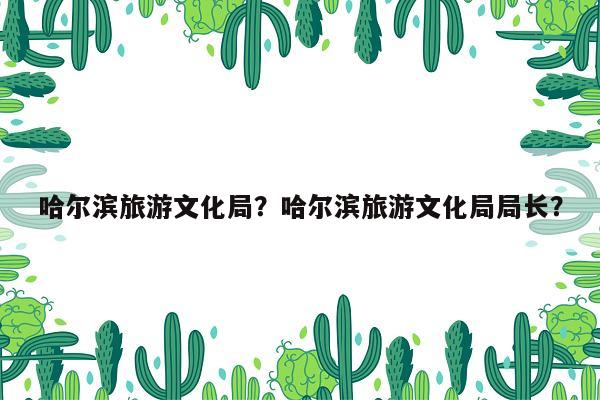 哈尔滨旅游文化局？哈尔滨旅游文化局局长？