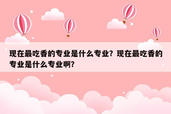 现在最吃香的专业是什么专业？现在最吃香的专业是什么专业啊？