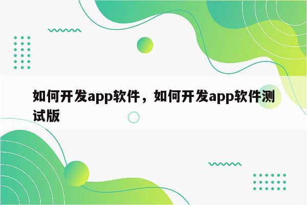 如何开发app软件，如何开发app软件测试版