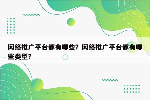 网络推广平台都有哪些？网络推广平台都有哪些类型？