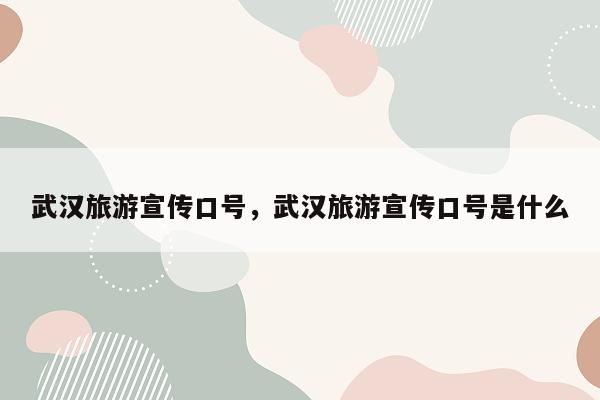 武汉旅游宣传口号，武汉旅游宣传口号是什么