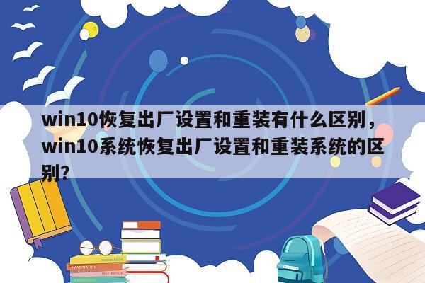 win10恢复出厂设置和重装有什么区别，win10系统恢复出厂设置和重装系统的区别？