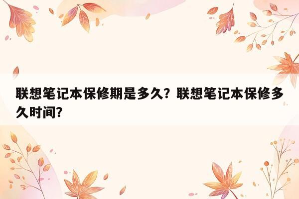 联想笔记本保修期是多久？联想笔记本保修多久时间？