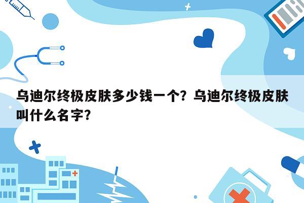 乌迪尔终极皮肤多少钱一个？乌迪尔终极皮肤叫什么名字？