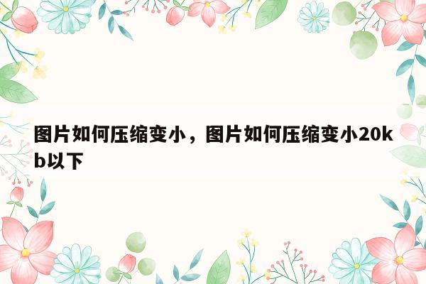 图片如何压缩变小，图片如何压缩变小20kb以下