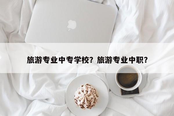 旅游专业中专学校？旅游专业中职？