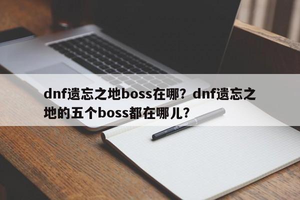 dnf遗忘之地boss在哪？dnf遗忘之地的五个boss都在哪儿？