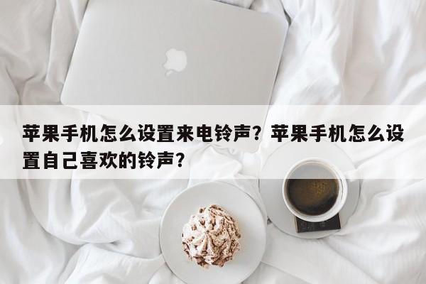 苹果手机怎么设置来电铃声？苹果手机怎么设置自己喜欢的铃声？