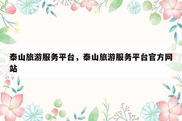 泰山旅游服务平台，泰山旅游服务平台官方网站