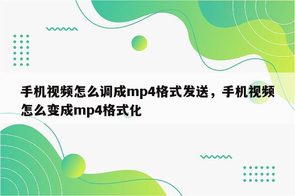 手机视频怎么调成mp4格式发送，手机视频怎么变成mp4格式化