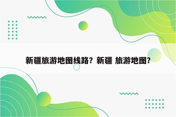 新疆旅游地图线路？新疆 旅游地图？