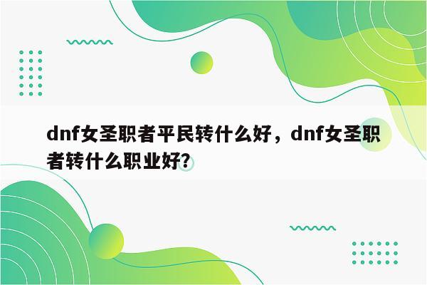 dnf女圣职者平民转什么好，dnf女圣职者转什么职业好？