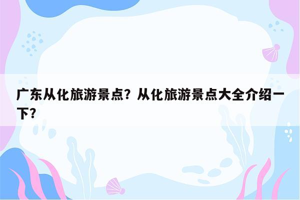 广东从化旅游景点？从化旅游景点大全介绍一下？