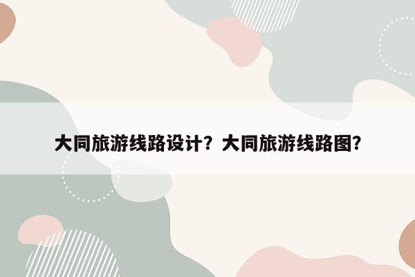 大同旅游线路设计？大同旅游线路图？