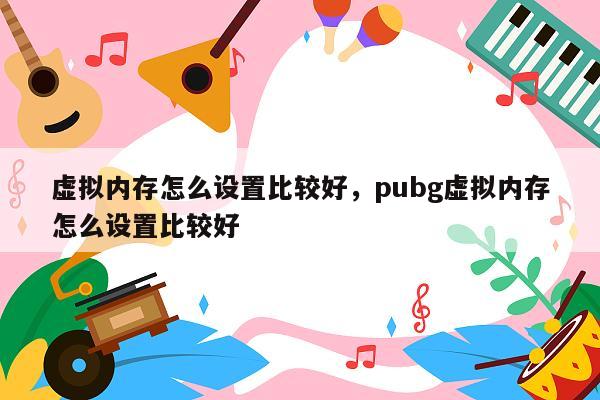 虚拟内存怎么设置比较好，pubg虚拟内存怎么设置比较好