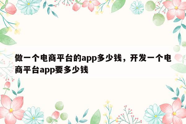 做一个电商平台的app多少钱，开发一个电商平台app要多少钱